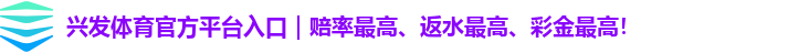 兴发体育官方平台入口｜赔率最高、返水最高、彩金最高！